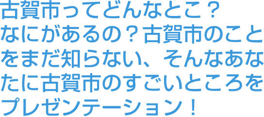 古賀市ってどんなとこ？なにがあるの？古賀市のことをまだ知らない、そんなあなたに古賀市のすごいところをプレゼンテーション！