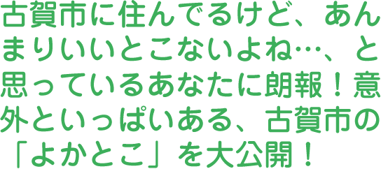 古賀市に住んでるけど、あんまりいいとこないよね…、と思っているあなたに朗報！意外といっぱいある、古賀市の「よかとこ」を大公開！