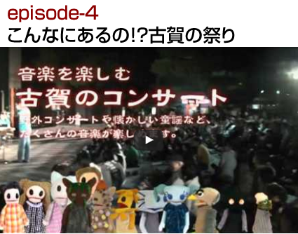 episode-4 こんなにあるの！？古賀の祭り
【あらすじ】
一家が街を歩いていると、なにやらにぎやかな物音がしてきた。すると「古賀は祭りが多くてのう…」と、じいさんの声。聞くと、古賀市では個性的なお祭りが一年中行われているらしい。次々に現れる妙なキャラクターたちが、聞いてもないのにオススメのお祭りを紹介しはじめる——。 